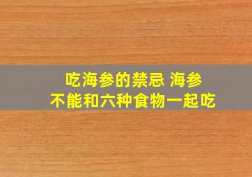 吃海参的禁忌 海参不能和六种食物一起吃